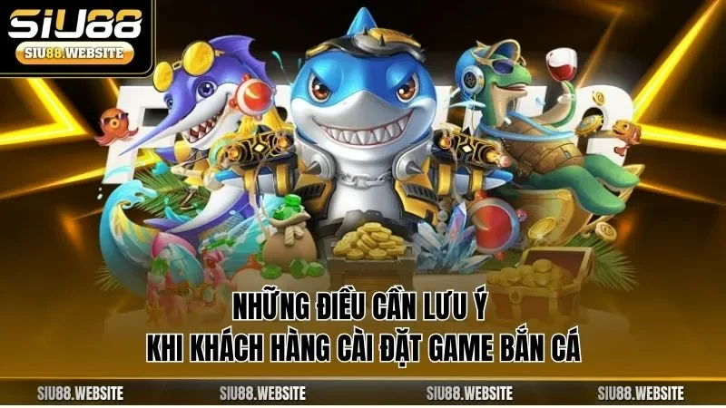 Những điều cần lưu ý khi khách hàng cài đặt game bắn cá