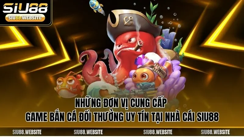 Những đơn vị cung cấp game bắn cá đổi thưởng uy tín tại nhà cái SIU88
